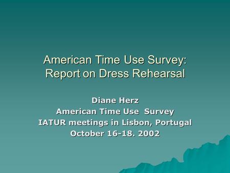 American Time Use Survey: Report on Dress Rehearsal Diane Herz American Time Use Survey IATUR meetings in Lisbon, Portugal October 16-18. 2002.