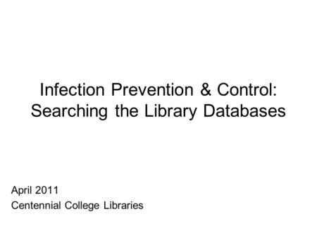Infection Prevention & Control: Searching the Library Databases April 2011 Centennial College Libraries.