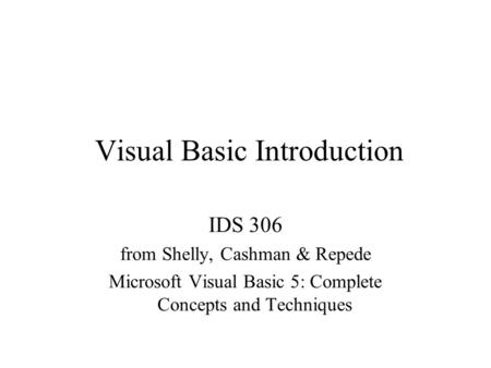 Visual Basic Introduction IDS 306 from Shelly, Cashman & Repede Microsoft Visual Basic 5: Complete Concepts and Techniques.
