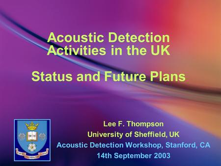 Acoustic Detection Activities in the UK Status and Future Plans Lee F. Thompson University of Sheffield, UK Acoustic Detection Workshop, Stanford, CA 14th.