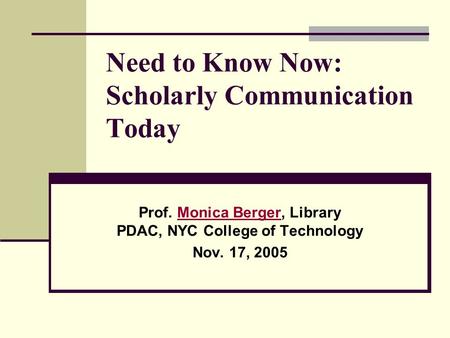 Need to Know Now: Scholarly Communication Today Prof. Monica Berger, Library PDAC, NYC College of TechnologyMonica Berger Nov. 17, 2005.