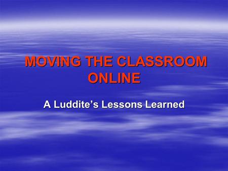 MOVING THE CLASSROOM ONLINE MOVING THE CLASSROOM ONLINE A Luddite’s Lessons Learned.