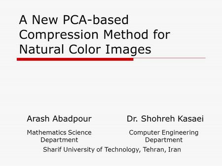 A New PCA-based Compression Method for Natural Color Images Arash Abadpour Dr. Shohreh Kasaei Mathematics Science Department Computer Engineering Department.