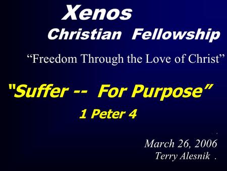 “Suffer -- For Purpose” 1 Peter 4. March 26, 2006 Terry Alesnik. Xenos Christian Fellowship “Freedom Through the Love of Christ”