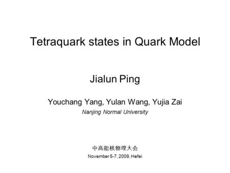 Tetraquark states in Quark Model Jialun Ping Youchang Yang, Yulan Wang, Yujia Zai Nanjing Normal University 中高能核物理大会 November 5-7, 2009, Hefei.