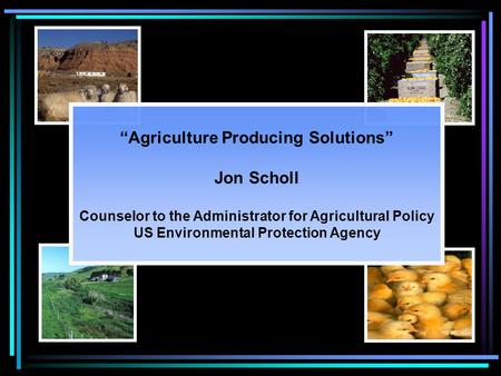 “Agriculture Producing Solutions” Jon Scholl Counselor to the Administrator for Agricultural Policy US Environmental Protection Agency.