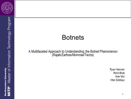 1 Botnets A Multifaceted Approach to Understanding the Botnet Phenomenon (Rajab/Zarfoss/Monrose/Terzis) Ryan Hannan Rohit Bhat Alan Mui Irfan Siddiqui.
