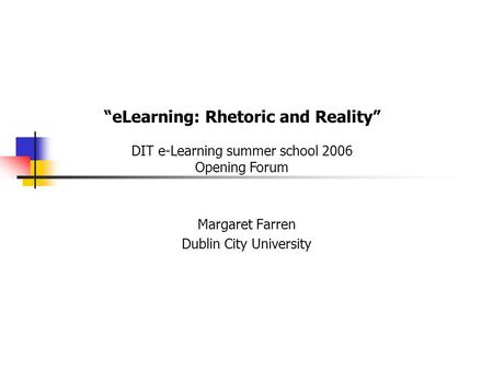 Margaret Farren Dublin City University “eLearning: Rhetoric and Reality” DIT e-Learning summer school 2006 Opening Forum.