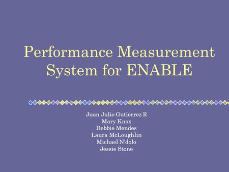 Performance Measurement System for ENABLE Juan Julio Gutierrez R Mary Knox Debbie Mendes Laura McLoughlin Michael N’dolo Jessie Stone.