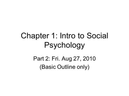 Chapter 1: Intro to Social Psychology Part 2: Fri. Aug 27, 2010 (Basic Outline only)