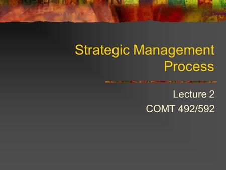 Strategic Management Process Lecture 2 COMT 492/592.