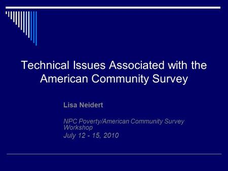 Technical Issues Associated with the American Community Survey Lisa Neidert NPC Poverty/American Community Survey Workshop July 12 - 15, 2010.