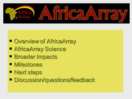 Overview of AfricaArray  AfricaArray Science  Broader Impacts  Milestones  Next steps  Discussion/questions/feedback.