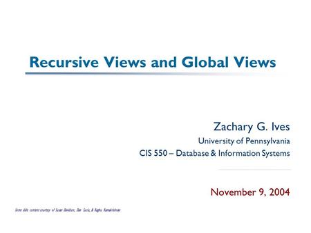 Recursive Views and Global Views Zachary G. Ives University of Pennsylvania CIS 550 – Database & Information Systems November 9, 2004 Some slide content.