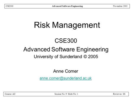 Creator: ACSession No: 9 Slide No: 1Reviewer: SS CSE300Advanced Software EngineeringNovember 2005 Risk Management CSE300 Advanced Software Engineering.
