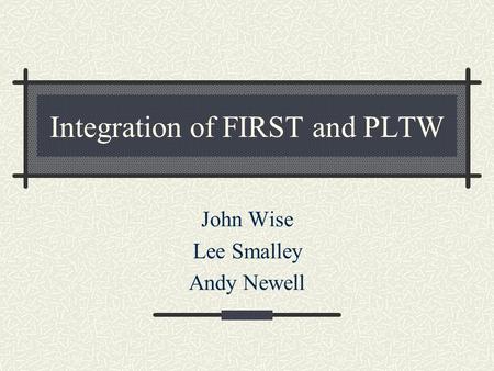 Integration of FIRST and PLTW John Wise Lee Smalley Andy Newell.