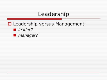 Leadership  Leadership versus Management leader? manager?