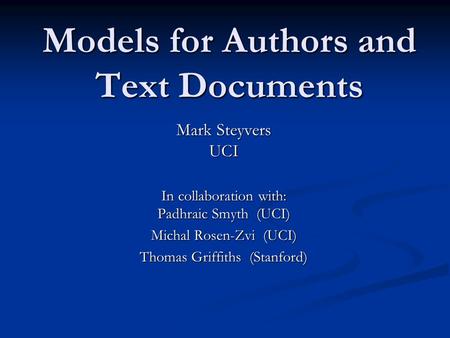 Models for Authors and Text Documents Mark Steyvers UCI In collaboration with: Padhraic Smyth (UCI) Michal Rosen-Zvi (UCI) Thomas Griffiths (Stanford)