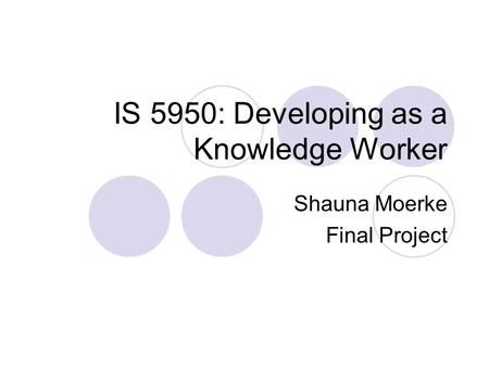 IS 5950: Developing as a Knowledge Worker Shauna Moerke Final Project.