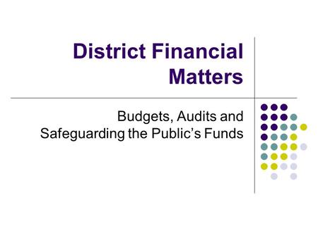 District Financial Matters Budgets, Audits and Safeguarding the Public’s Funds.