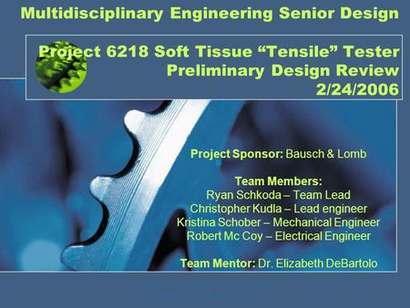 Multidisciplinary Engineering Senior Design Project 6218 Soft Tissue “Tensile” Tester Preliminary Design Review 2/24/2006 Project Sponsor: Bausch & Lomb.