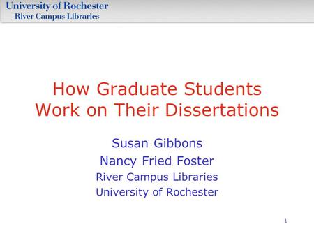 1 How Graduate Students Work on Their Dissertations Susan Gibbons Nancy Fried Foster River Campus Libraries University of Rochester.