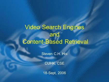 Video Search Engines and Content-Based Retrieval Steven C.H. Hoi CUHK, CSE 18-Sept, 2006.