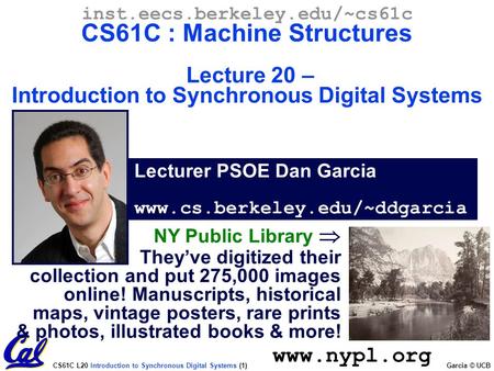 CS61C L20 Introduction to Synchronous Digital Systems (1) Garcia © UCB Lecturer PSOE Dan Garcia www.cs.berkeley.edu/~ddgarcia inst.eecs.berkeley.edu/~cs61c.