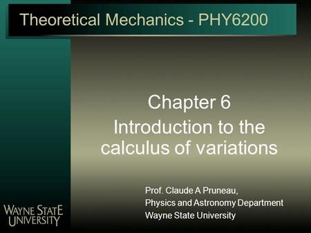 Theoretical Mechanics - PHY6200 Chapter 6 Introduction to the calculus of variations Prof. Claude A Pruneau, Physics and Astronomy Department Wayne State.