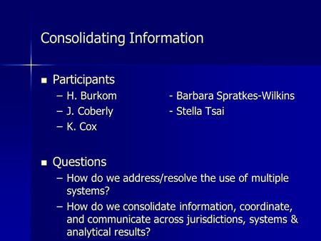 Consolidating Information Participants Participants –H. Burkom- Barbara Spratkes-Wilkins –J. Coberly - Stella Tsai –K. Cox Questions Questions –How do.
