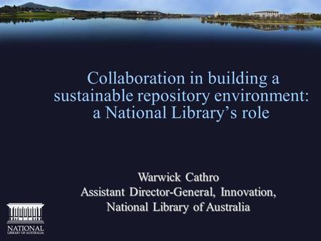 Collaboration in building a sustainable repository environment: a National Library’s role Warwick Cathro Assistant Director-General, Innovation, National.