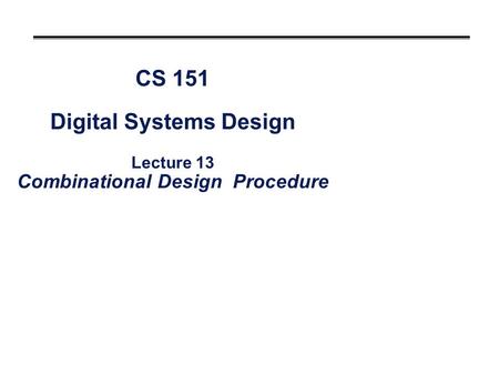 CS 151 Digital Systems Design Lecture 13 Combinational Design Procedure.