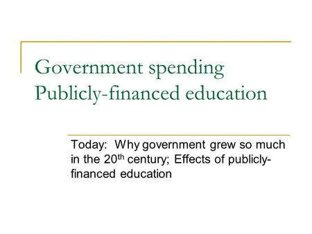 Government spending Publicly-financed education Today: Why government grew so much in the 20 th century; Effects of publicly- financed education.