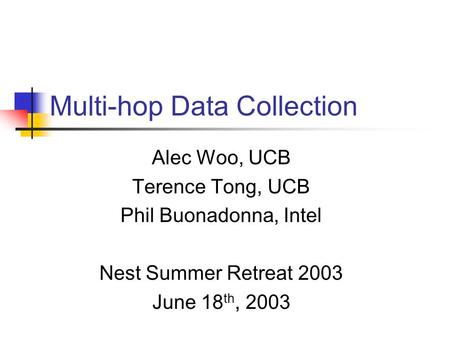 Multi-hop Data Collection Alec Woo, UCB Terence Tong, UCB Phil Buonadonna, Intel Nest Summer Retreat 2003 June 18 th, 2003.