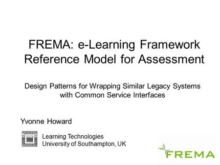 FREMA: e-Learning Framework Reference Model for Assessment Design Patterns for Wrapping Similar Legacy Systems with Common Service Interfaces Yvonne Howard.