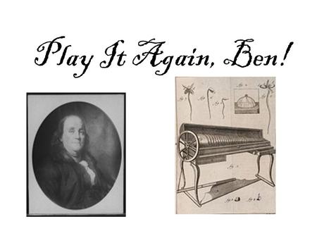 Play It Again, Ben!. Benjamin Franklin invented the glass armonica in 1761. He got the idea from listening to musicians play water glasses filled to different.