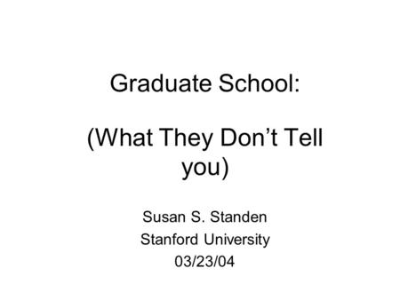 Graduate School: (What They Don’t Tell you) Susan S. Standen Stanford University 03/23/04.