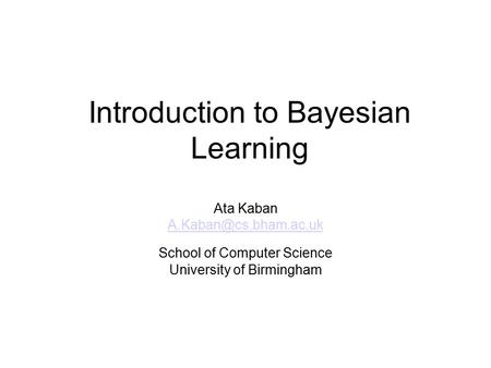 Introduction to Bayesian Learning Ata Kaban School of Computer Science University of Birmingham.