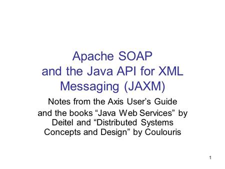 1 Apache SOAP and the Java API for XML Messaging (JAXM) Notes from the Axis User’s Guide and the books “Java Web Services” by Deitel and “Distributed Systems.