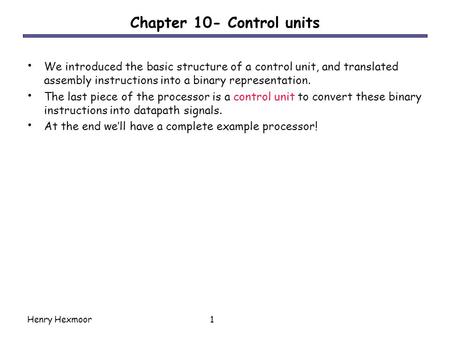 Henry Hexmoor1 Chapter 10- Control units We introduced the basic structure of a control unit, and translated assembly instructions into a binary representation.