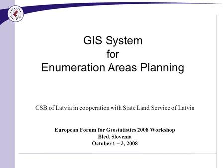 GIS System for Enumeration Areas Planning CSB of Latvia in cooperation with State Land Service of Latvia European Forum for Geostatistics 2008 Workshop.