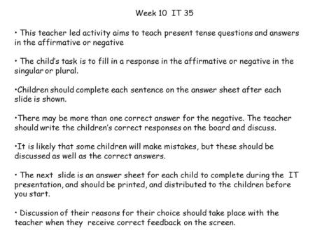 This teacher led activity aims to teach present tense questions and answers in the affirmative or negative The child’s task is to fill in a response in.