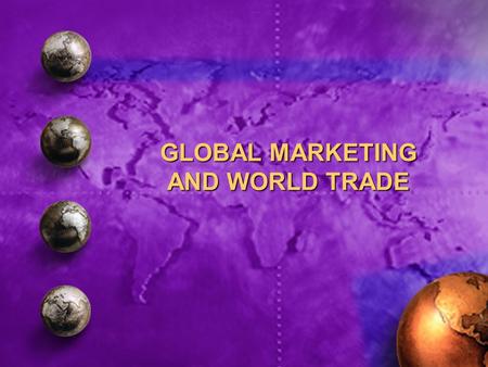 GLOBAL MARKETING AND WORLD TRADE. Trends that have affected world trade 1.The decline of economic protectionism 2.Increase in economic integration and.