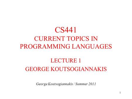 1 CS441 CURRENT TOPICS IN PROGRAMMING LANGUAGES LECTURE 1 GEORGE KOUTSOGIANNAKIS George Koutsogiannakis / Summer 2011.