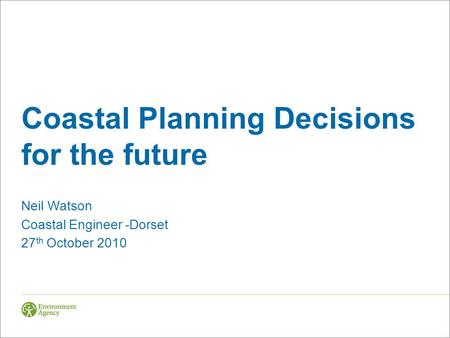 Coastal Planning Decisions for the future Neil Watson Coastal Engineer -Dorset 27 th October 2010.