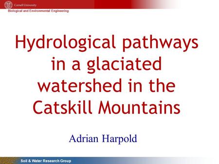 Biological and Environmental Engineering Soil & Water Research Group Hydrological pathways in a glaciated watershed in the Catskill Mountains Adrian Harpold.