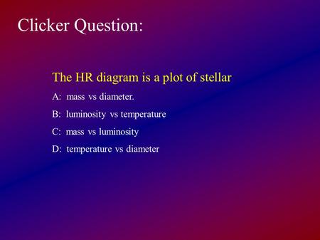 Clicker Question: The HR diagram is a plot of stellar A: mass vs diameter. B: luminosity vs temperature C: mass vs luminosity D: temperature vs diameter.