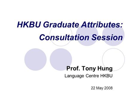 HKBU Graduate Attributes: Consultation Session Prof. Tony Hung Language Centre HKBU 22 May 2008.