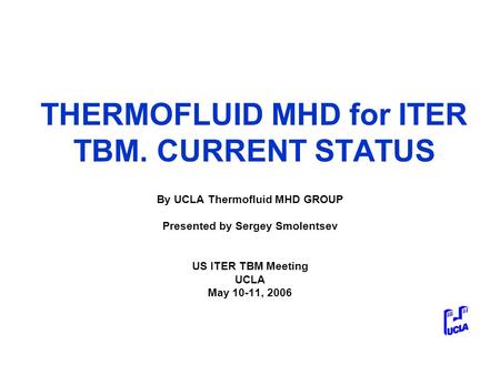 THERMOFLUID MHD for ITER TBM. CURRENT STATUS By UCLA Thermofluid MHD GROUP Presented by Sergey Smolentsev US ITER TBM Meeting UCLA May 10-11, 2006.