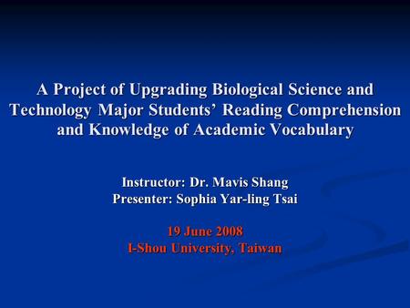 A Project of Upgrading Biological Science and Technology Major Students’ Reading Comprehension and Knowledge of Academic Vocabulary Instructor: Dr. Mavis.